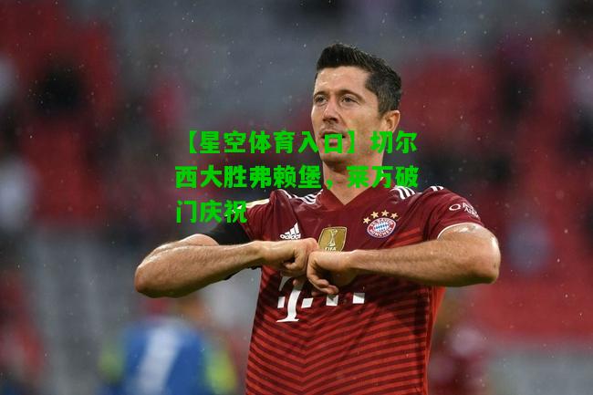切尔西大胜弗赖堡，莱万破门庆祝