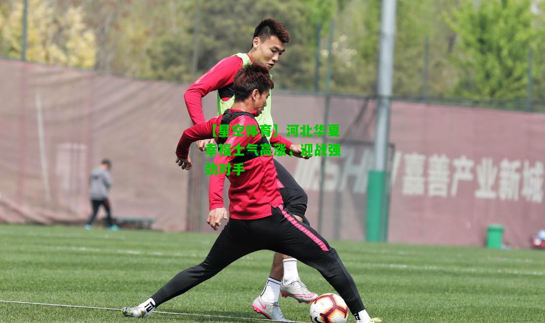 河北华夏幸福士气高涨，迎战强劲对手