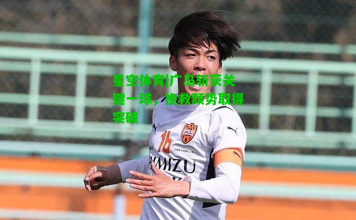 广岛斩获关键一球，挽救颓势取得突破