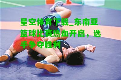 东南亚篮球比赛热血开启，选手争夺胜利