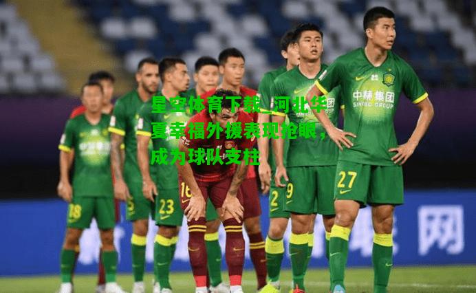 河北华夏幸福外援表现抢眼，成为球队支柱