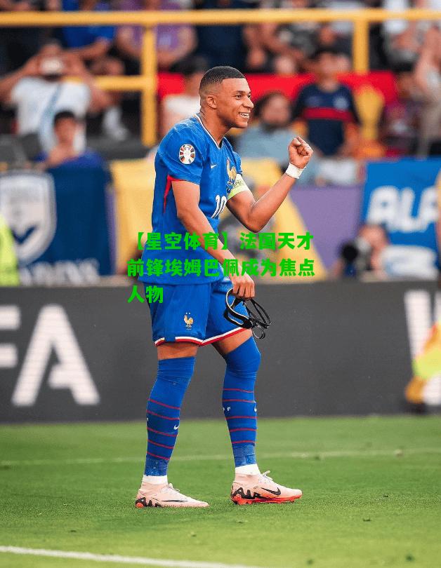 法国天才前锋埃姆巴佩成为焦点人物