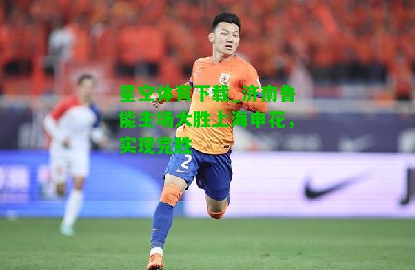 济南鲁能主场大胜上海申花，实现完胜