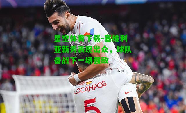 塞维利亚新秀表现出众，球队备战下一场强敌